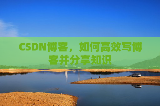 CSDN博客,如何高效写博客并分享知识